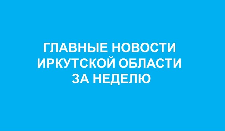 Главные события недели в Иркутской области: