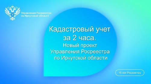 Кадастровый учет за 2 часа. Новый проект Управления Росреестра по Иркутской области.