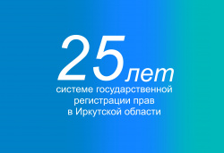 25 лет исполняется системе государственной регистрации прав в Иркутской области 17 августа 2023 года 